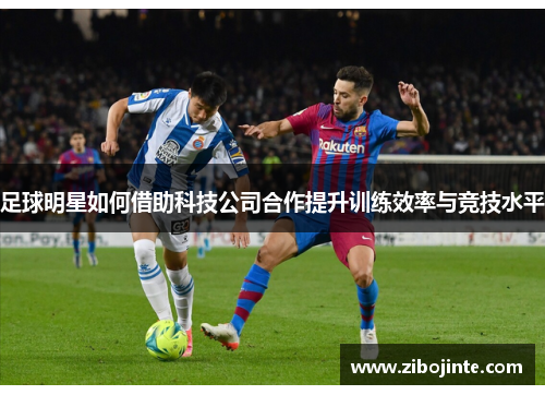 足球明星如何借助科技公司合作提升训练效率与竞技水平