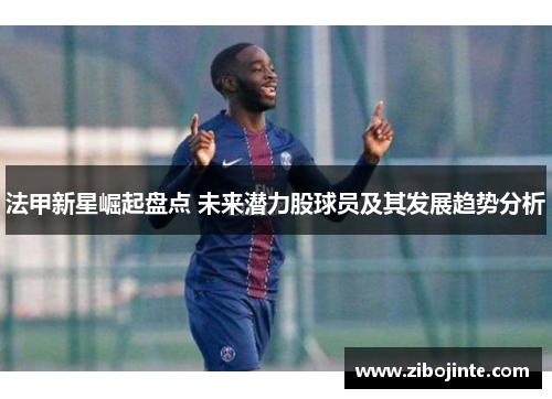 法甲新星崛起盘点 未来潜力股球员及其发展趋势分析