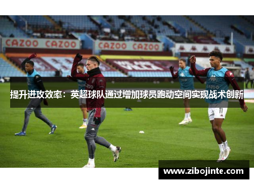 提升进攻效率：英超球队通过增加球员跑动空间实现战术创新