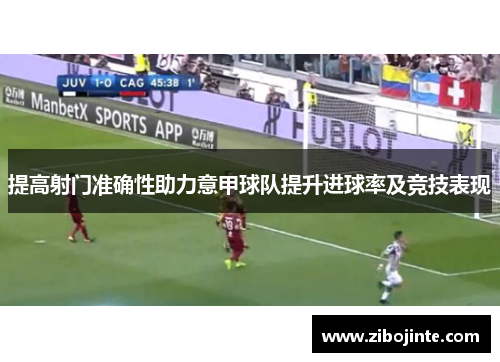 提高射门准确性助力意甲球队提升进球率及竞技表现