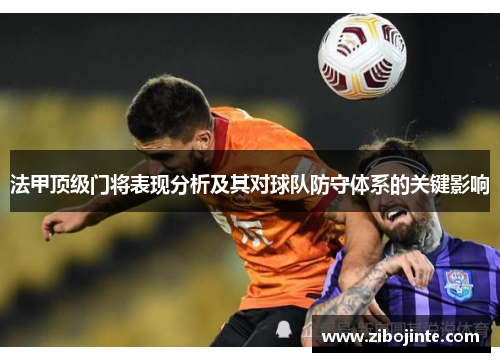法甲顶级门将表现分析及其对球队防守体系的关键影响