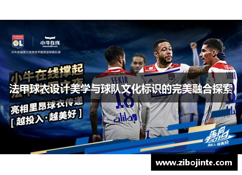法甲球衣设计美学与球队文化标识的完美融合探索