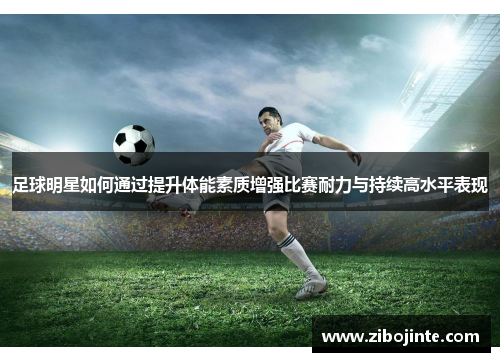 足球明星如何通过提升体能素质增强比赛耐力与持续高水平表现