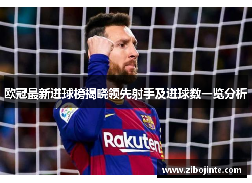 欧冠最新进球榜揭晓领先射手及进球数一览分析