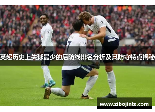 英超历史上失球最少的后防线排名分析及其防守特点揭秘
