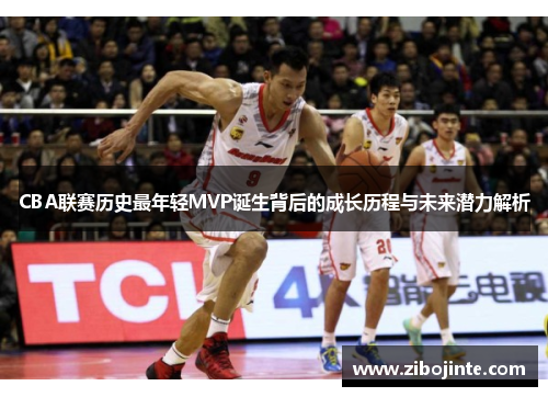 CBA联赛历史最年轻MVP诞生背后的成长历程与未来潜力解析