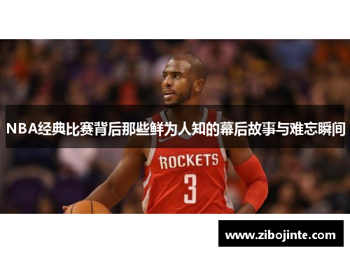 NBA经典比赛背后那些鲜为人知的幕后故事与难忘瞬间