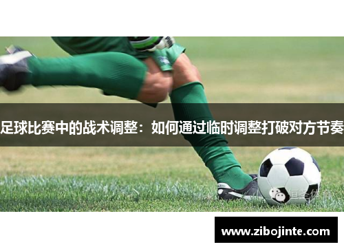 足球比赛中的战术调整：如何通过临时调整打破对方节奏